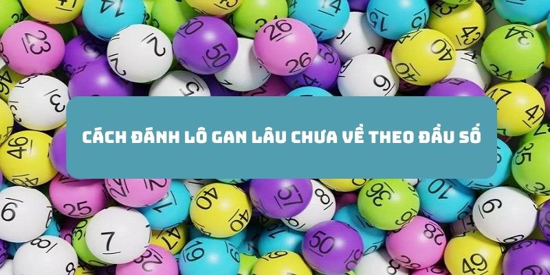 Đánh lô gan lâu chưa về theo đầu số để đảm bảo xác suất thắng giải cao